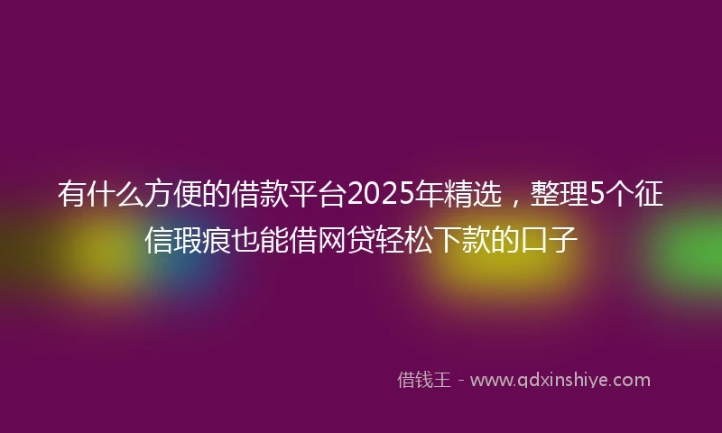 有什么方便的借款平台2025年精选，整理5个征信瑕疵也能借网贷轻松下款的口子