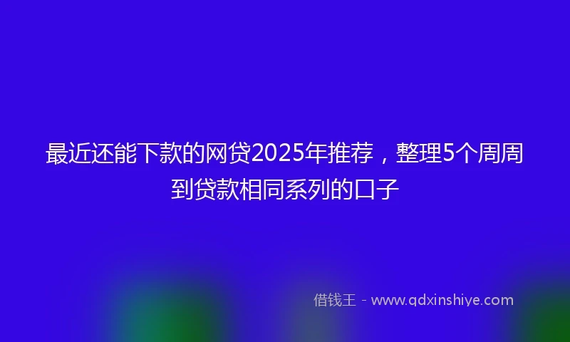 最近还能下款的网贷2025年推荐,整理5个周周到贷款相同系列的口子
