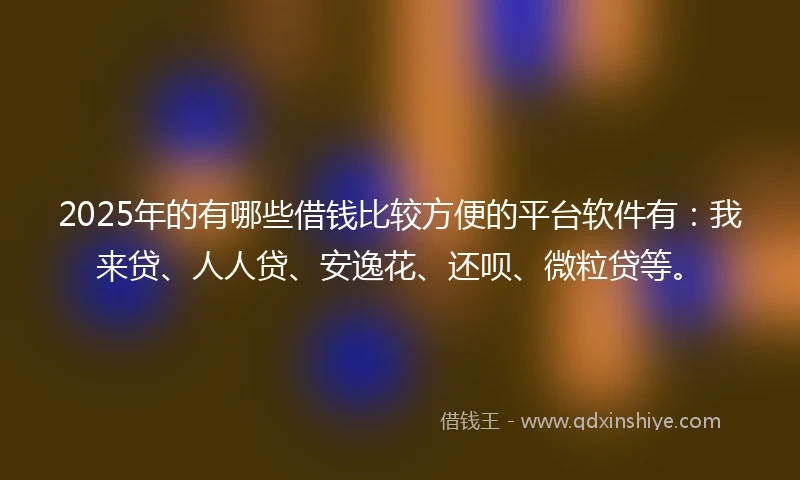 2025年的有哪些借钱比较方便的平台软件有：我来贷、人人贷、安逸花、还呗、微粒贷等。