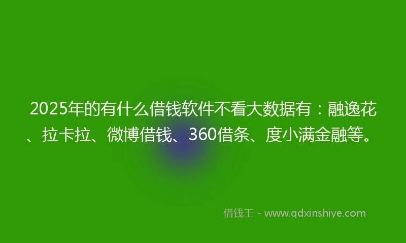 2025年的有什么借钱软件不看大数据有：融逸花、拉卡拉、微博借钱、360借条、度小满金融等。