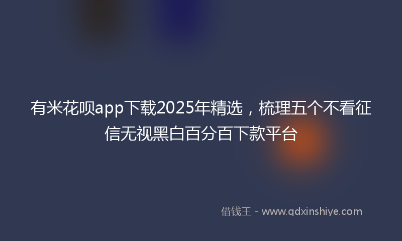 有米花呗app下载2025年精选，梳理五个不看征信无视黑白百分百下款平台