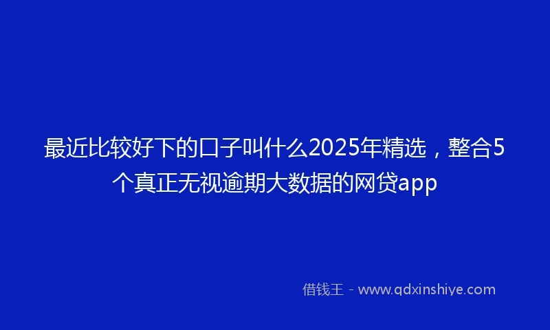 最近比较好下的口子叫什么2025年精选,整合5个真正无视逾期大数据的网贷app