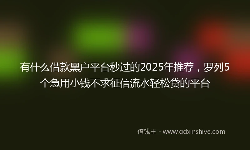 有什么借款黑户平台秒过的2025年推荐,罗列5个急用小钱不求征信流水轻松贷的平台