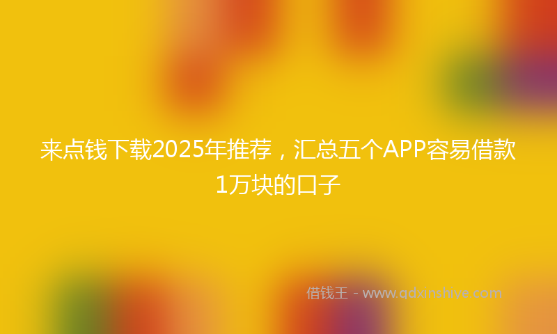 来点钱下载2025年推荐，汇总五个APP容易借款1万块的口子