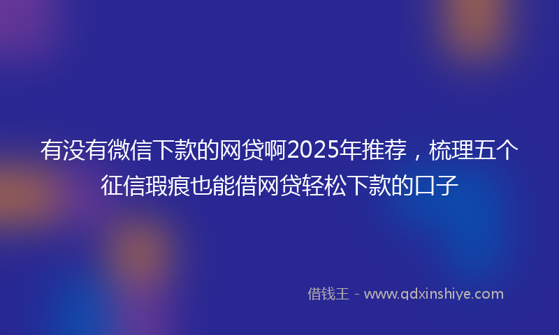 有没有微信下款的网贷啊2025年推荐,梳理五个征信瑕疵也能借网贷轻松下款的口子