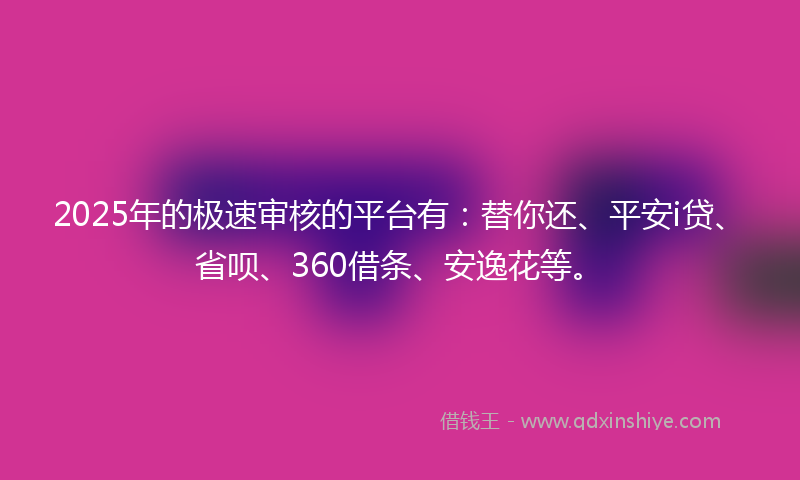 2025年的极速审核的平台有：替你还、平安i贷、省呗、360借条、安逸花等。