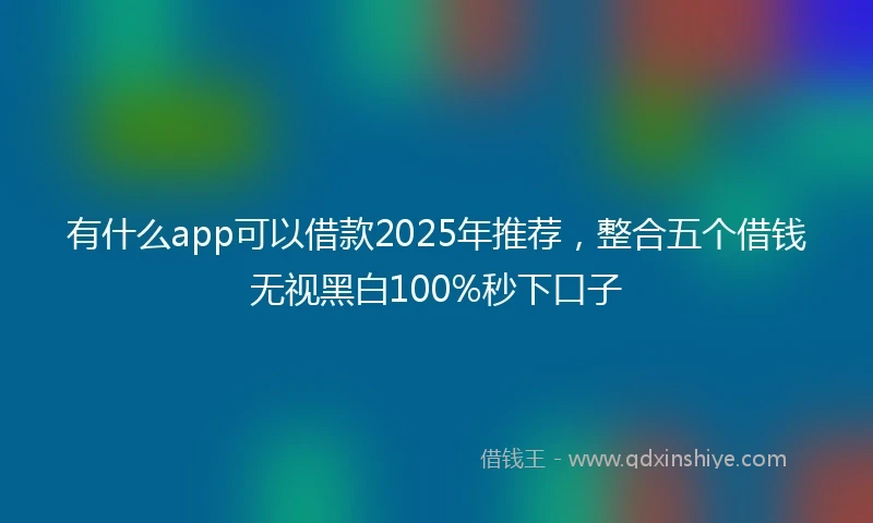 有什么app可以借款2025年推荐，整合五个借钱无视黑白100%秒下口子