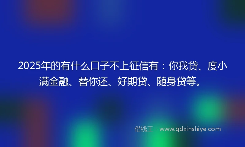 2025年的有什么口子不上征信有：你我贷、度小满金融、替你还、好期贷、随身贷等。