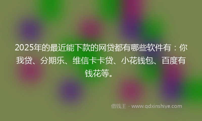 2025年的最近能下款的网贷都有哪些软件有:你我贷、分期乐、维信卡卡贷、小花钱包、百度有钱花等。