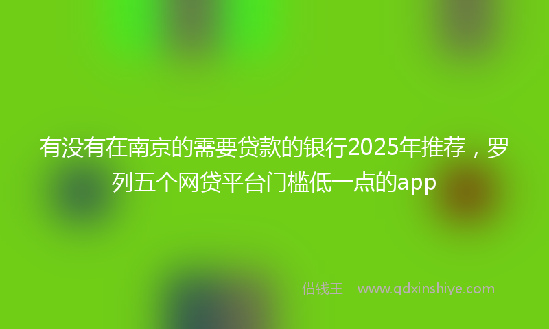 有没有在南京的需要贷款的银行2025年推荐，罗列五个网贷平台门槛低一点的app