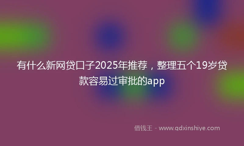 有什么新网贷口子2025年推荐，整理五个19岁贷款容易过审批的app