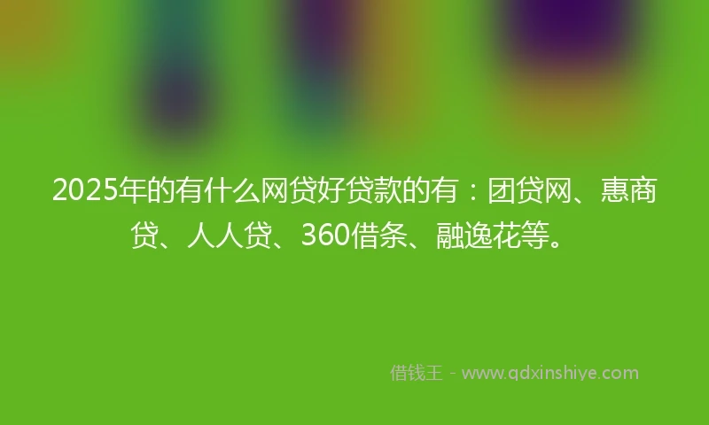 2025年的有什么网贷好贷款的有：团贷网、惠商贷、人人贷、360借条、融逸花等。