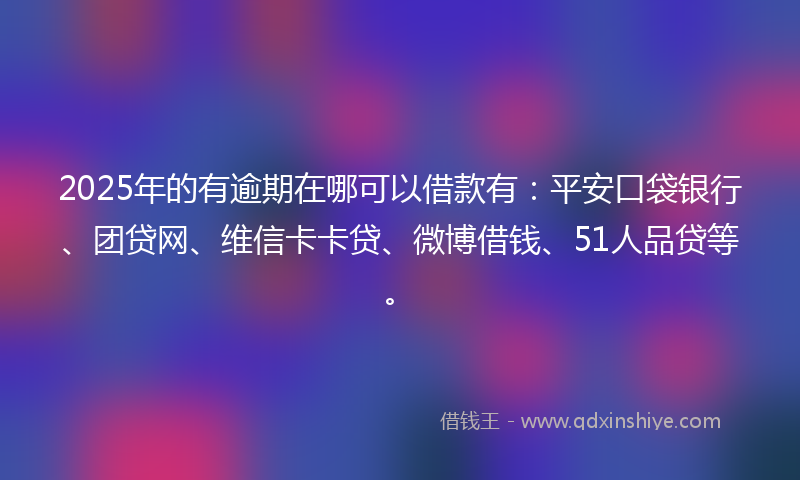 2025年的有逾期在哪可以借款有：平安口袋银行、团贷网、维信卡卡贷、微博借钱、51人品贷等。