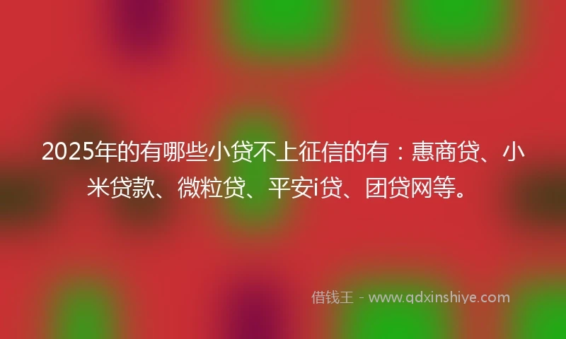 2025年的有哪些小贷不上征信的有：惠商贷、小米贷款、微粒贷、平安i贷、团贷网等。