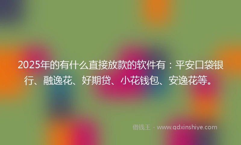 2025年的有什么直接放款的软件有：平安口袋银行、融逸花、好期贷、小花钱包、安逸花等。