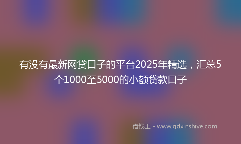 有没有最新网贷口子的平台2025年精选，汇总5个1000至5000的小额贷款口子