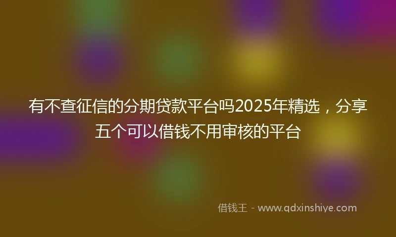 有不查征信的分期贷款平台吗2025年精选，分享五个可以借钱不用审核的平台