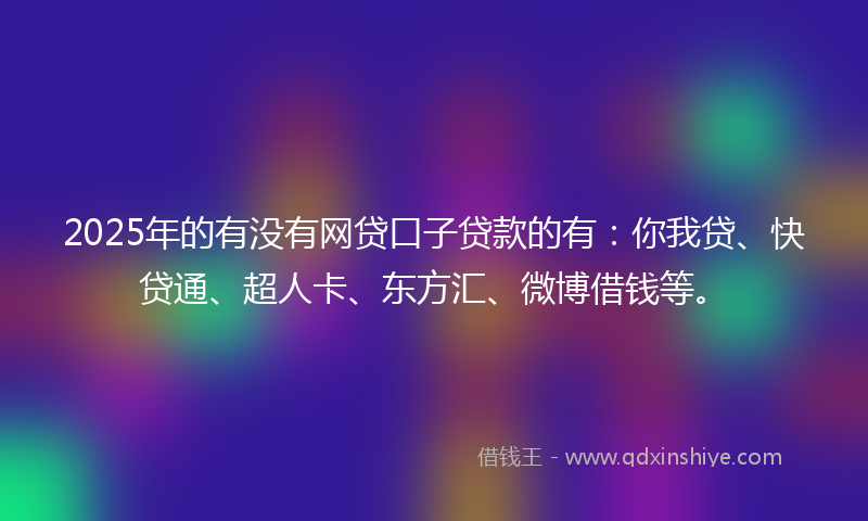 2025年的有没有网贷口子贷款的有：你我贷、快贷通、超人卡、东方汇、微博借钱等。