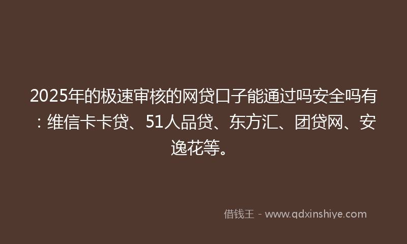 2025年的极速审核的网贷口子能通过吗安全吗有：维信卡卡贷、51人品贷、东方汇、团贷网、安逸花等。