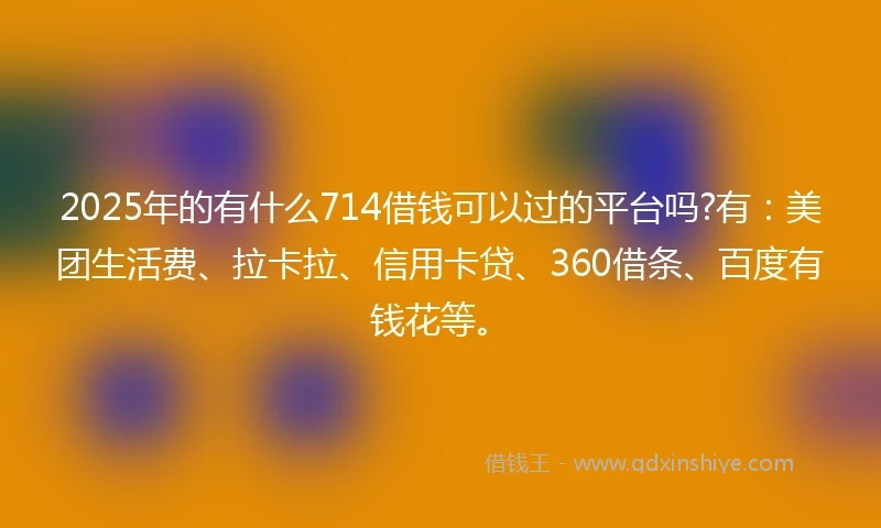 2025年的有什么714借钱可以过的平台吗?有：美团生活费、拉卡拉、信用卡贷、360借条、百度有钱花等。
