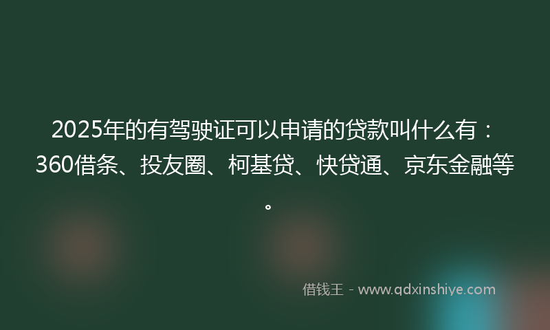 2025年的有驾驶证可以申请的贷款叫什么有：360借条、投友圈、柯基贷、快贷通、京东金融等。
