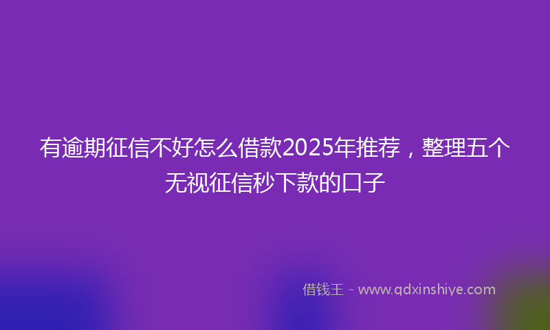 有逾期征信不好怎么借款2025年推荐，整理五个无视征信秒下款的口子