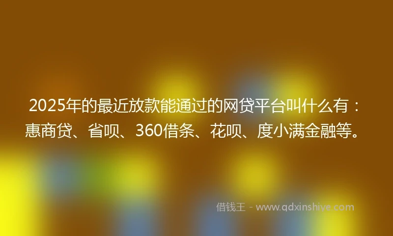 2025年的最近放款能通过的网贷平台叫什么有：惠商贷、省呗、360借条、花呗、度小满金融等。