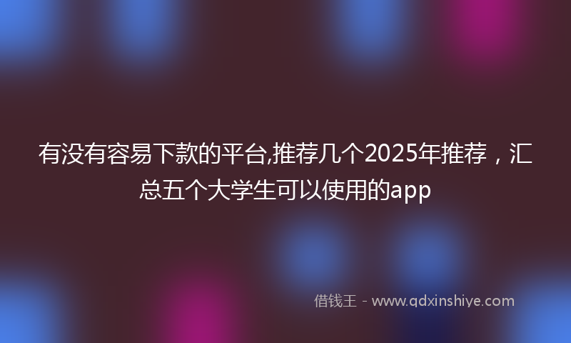 有没有容易下款的平台,推荐几个2025年推荐，汇总五个大学生可以使用的app