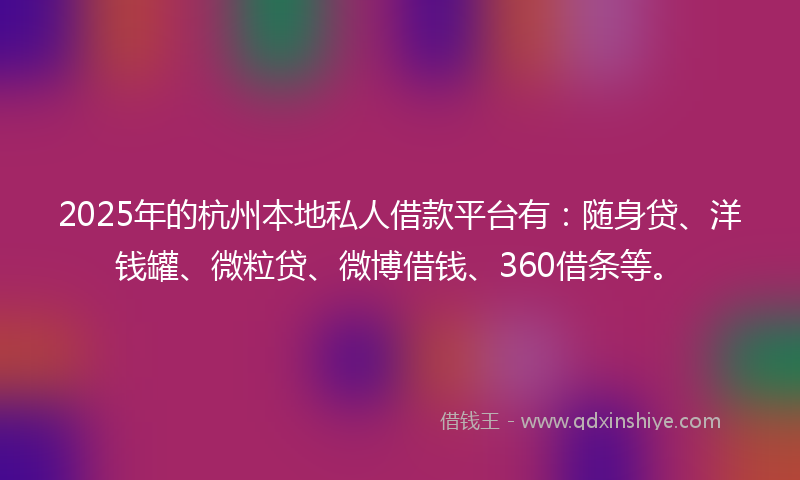 2025年的杭州本地私人借款平台有：随身贷、洋钱罐、微粒贷、微博借钱、360借条等。