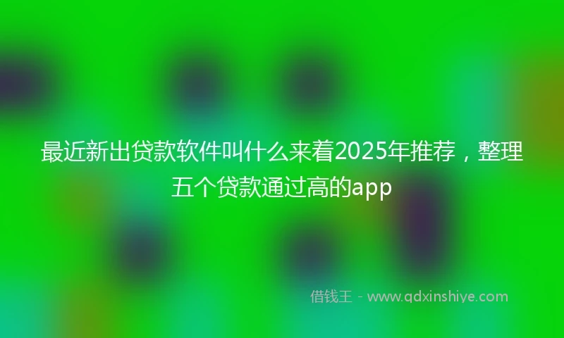 最近新出贷款软件叫什么来着2025年推荐,整理五个贷款通过高的app
