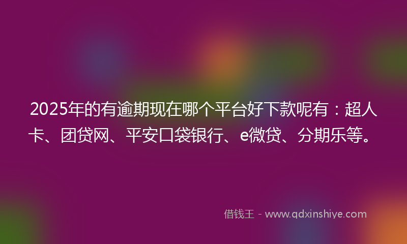 2025年的有逾期现在哪个平台好下款呢有：超人卡、团贷网、平安口袋银行、e微贷、分期乐等。