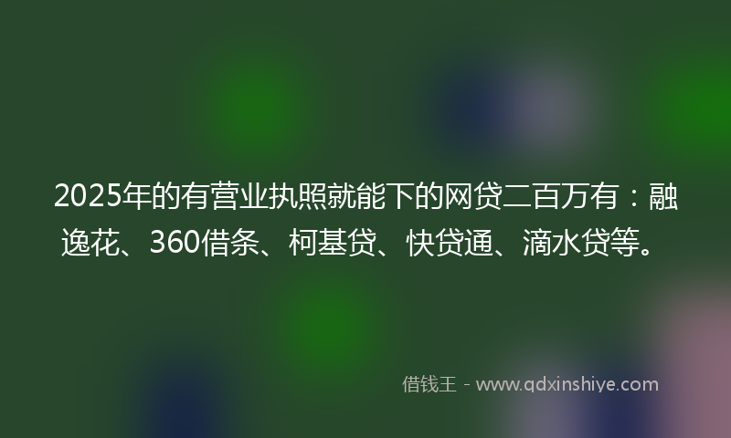 2025年的有营业执照就能下的网贷二百万有：融逸花、360借条、柯基贷、快贷通、滴水贷等。