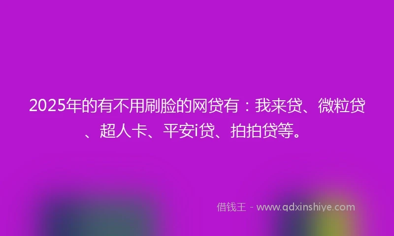 2025年的有不用刷脸的网贷有：我来贷、微粒贷、超人卡、平安i贷、拍拍贷等。