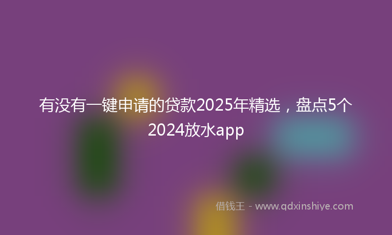 有没有一键申请的贷款2025年精选，盘点5个2024放水app