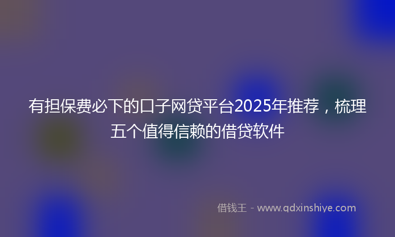 有担保费必下的口子网贷平台2025年推荐，梳理五个值得信赖的借贷软件