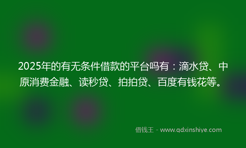2025年的有无条件借款的平台吗有：滴水贷、中原消费金融、读秒贷、拍拍贷、百度有钱花等。