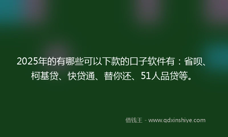 2025年的有哪些可以下款的口子软件有：省呗、柯基贷、快贷通、替你还、51人品贷等。