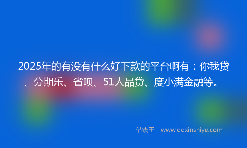 2025年的有没有什么好下款的平台啊有：你我贷、分期乐、省呗、51人品贷、度小满金融等。