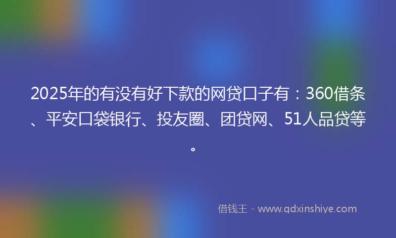 2025年的有没有好下款的网贷口子有：360借条、平安口袋银行、投友圈、团贷网、51人品贷等。