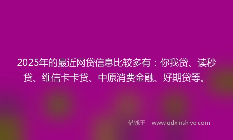 2025年的最近网贷信息比较多有:你我贷、读秒贷、维信卡卡贷、中原消费金融、好期贷等。