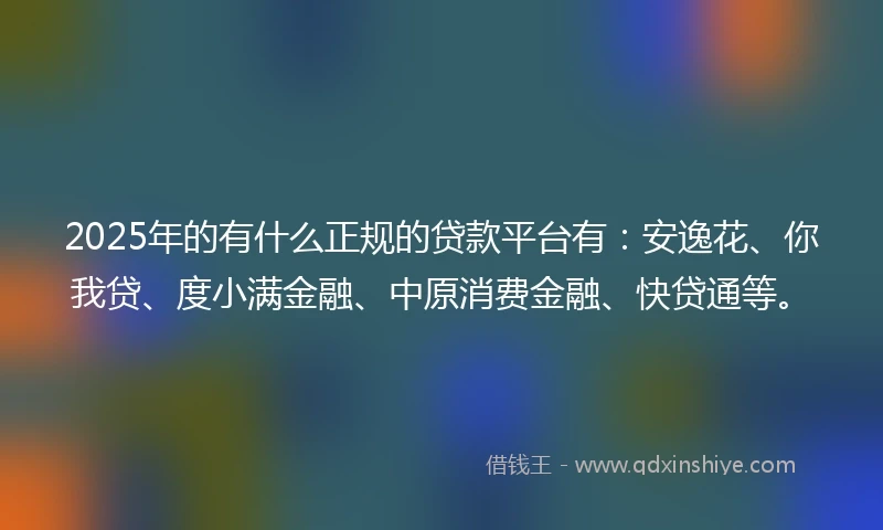 2025年的有什么正规的贷款平台有：安逸花、你我贷、度小满金融、中原消费金融、快贷通等。