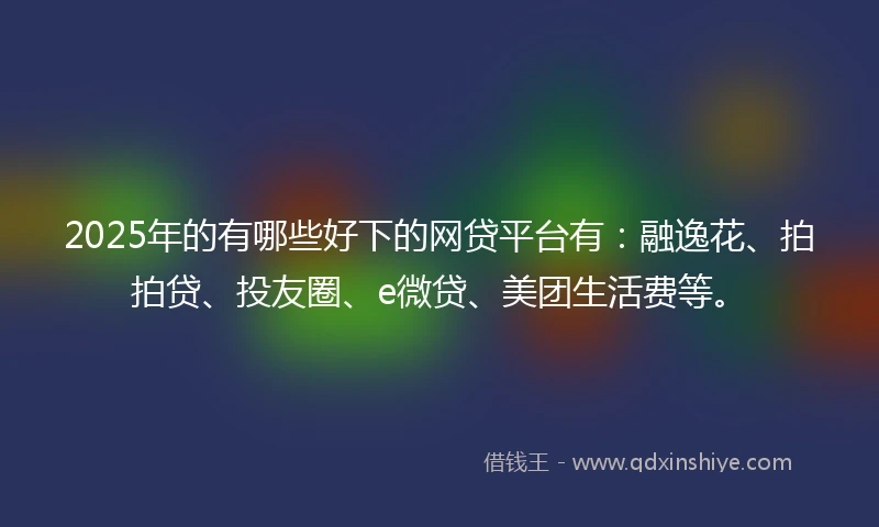 2025年的有哪些好下的网贷平台有：融逸花、拍拍贷、投友圈、e微贷、美团生活费等。