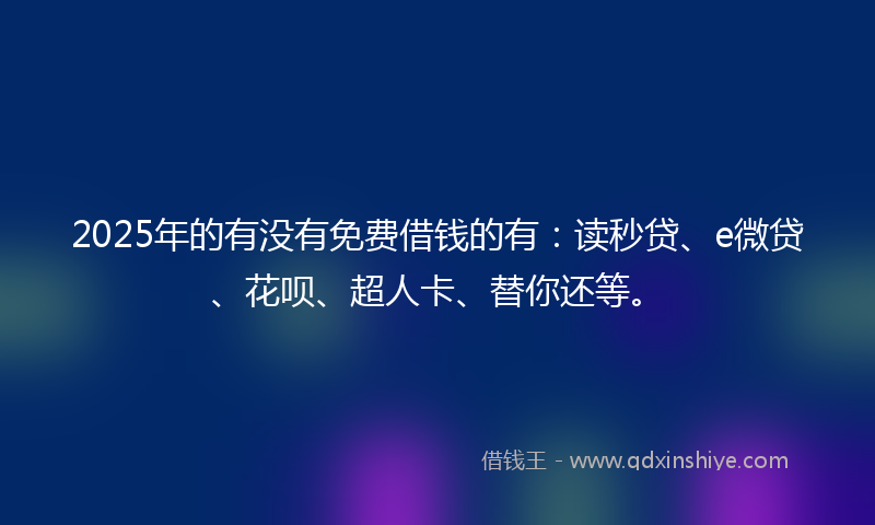 2025年的有没有免费借钱的有：读秒贷、e微贷、花呗、超人卡、替你还等。