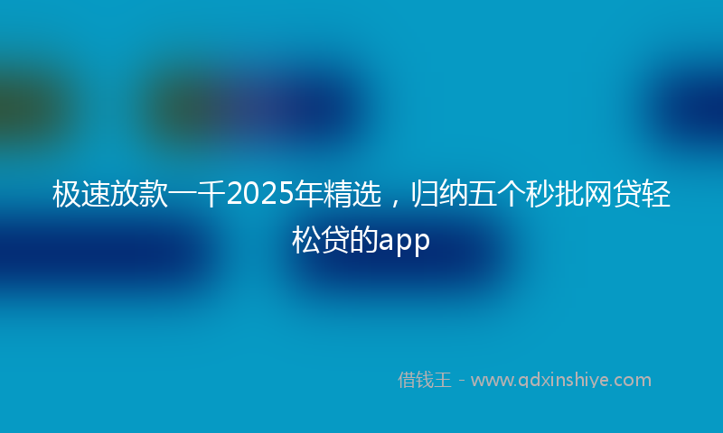 极速放款一千2025年精选，归纳五个秒批网贷轻松贷的app