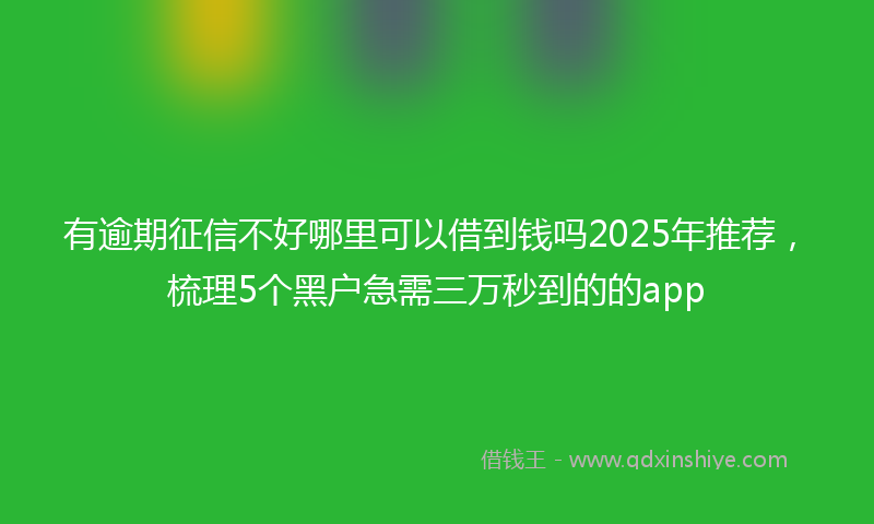 有逾期征信不好哪里可以借到钱吗2025年推荐，梳理5个黑户急需三万秒到的的app