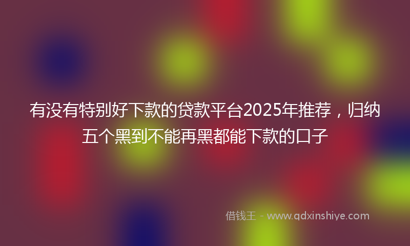 有没有特别好下款的贷款平台2025年推荐，归纳五个黑到不能再黑都能下款的口子