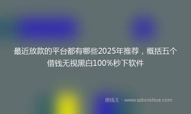 最近放款的平台都有哪些2025年推荐，概括五个借钱无视黑白100%秒下软件