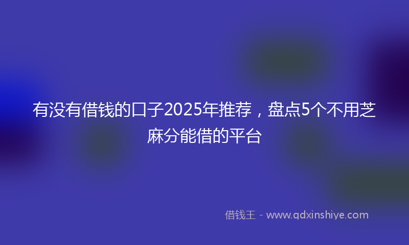 有没有借钱的口子2025年推荐，盘点5个不用芝麻分能借的平台
