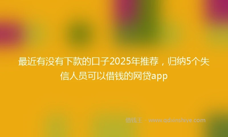 最近有没有下款的口子2025年推荐，归纳5个失信人员可以借钱的网贷app
