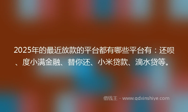 2025年的最近放款的平台都有哪些平台有：还呗、度小满金融、替你还、小米贷款、滴水贷等。